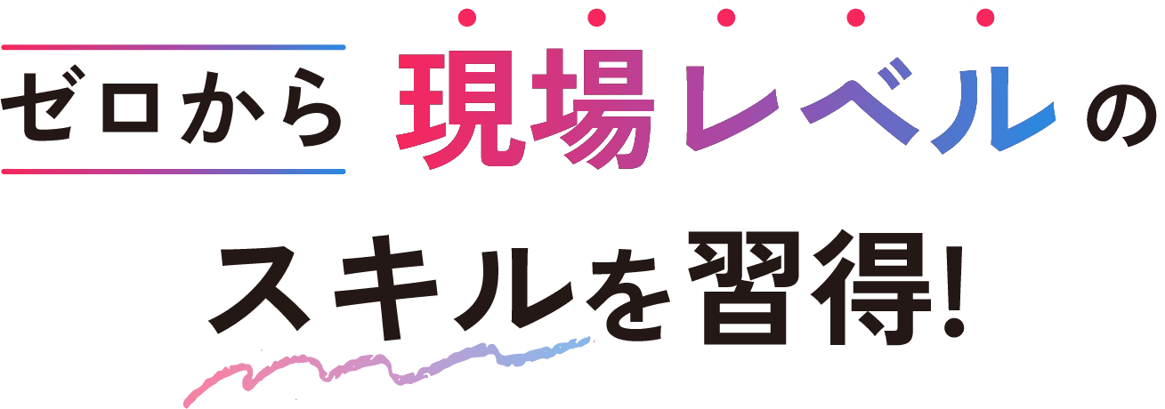 ゼロから現場レベルのスキルを習得!